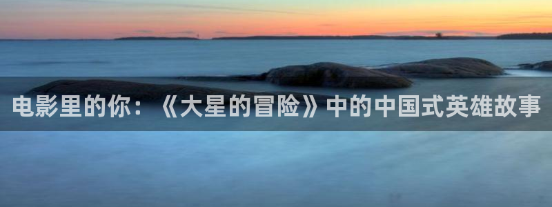 歪歪电影6080：电影里的你：《大星的冒险》中的中国式英雄故事